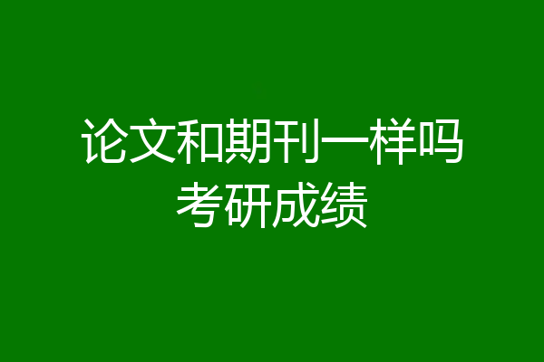 论文和期刊一样吗考研成绩