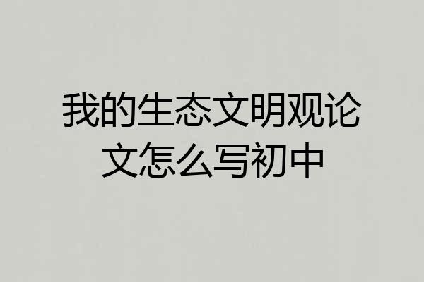 我的生态文明观论文怎么写初中