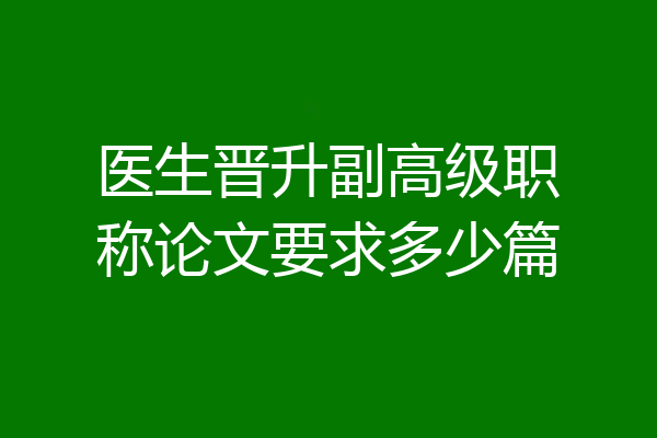 医生晋升副高级职称论文要求多少篇