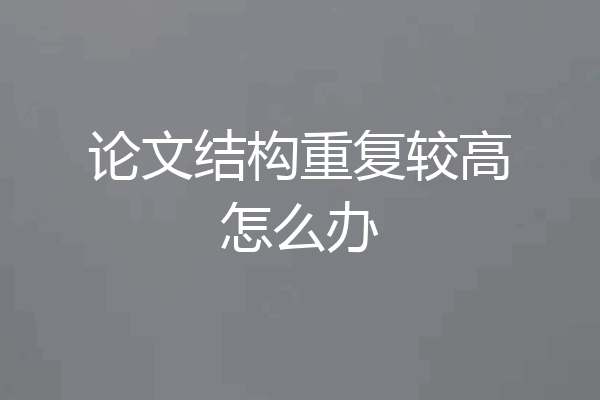 论文结构重复较高怎么办