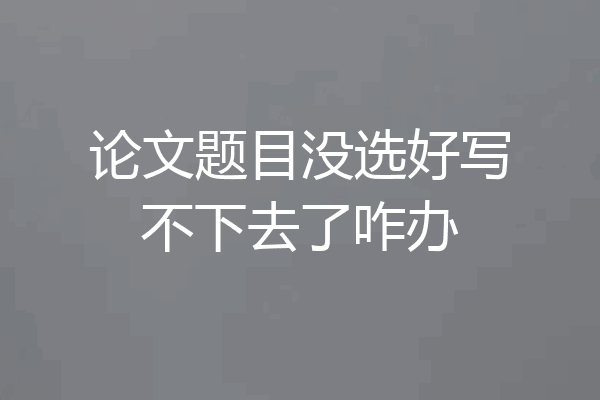 论文题目没选好写不下去了咋办