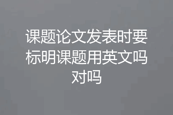 课题论文发表时要标明课题用英文吗对吗
