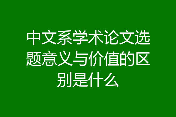 中文系学术论文选题意义与价值的区别是什么