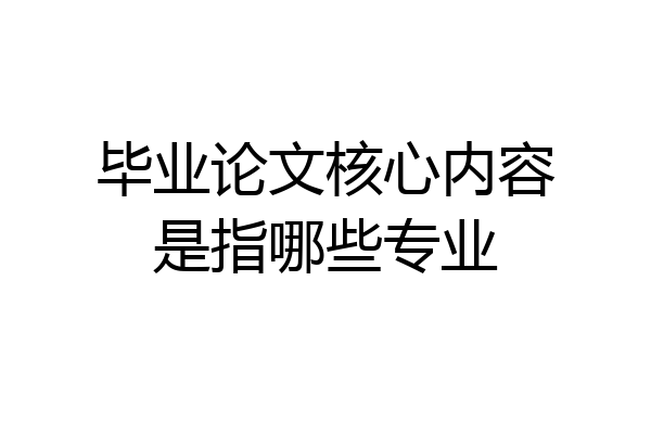毕业论文核心内容是指哪些专业