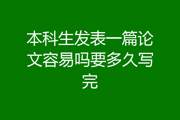 本科生发表一篇论文容易吗要多久写完