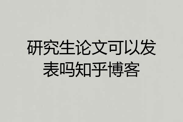 研究生论文可以发表吗知乎博客