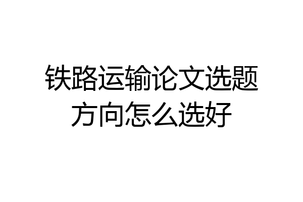 铁路运输论文选题方向怎么选好