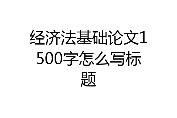 经济法基础论文1500字怎么写标题