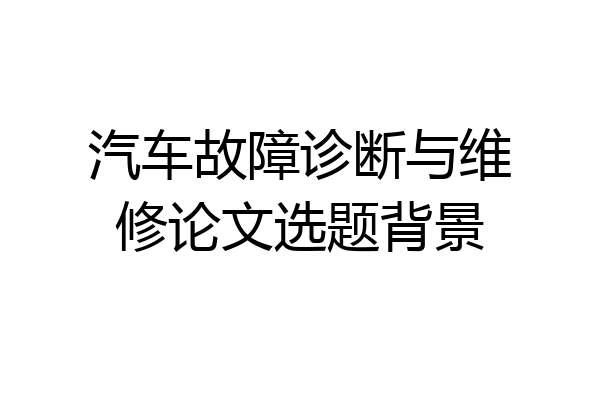汽车故障诊断与维修论文选题背景