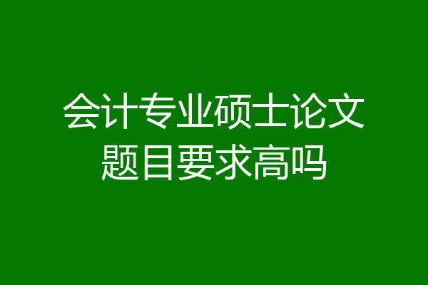 会计专业硕士论文题目要求高吗