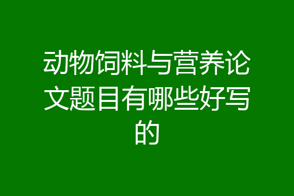 动物饲料与营养论文题目有哪些好写的