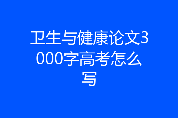 卫生与健康论文3000字高考怎么写
