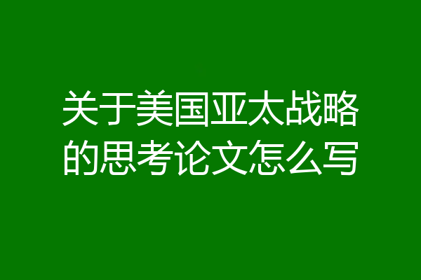 关于美国亚太战略的思考论文怎么写