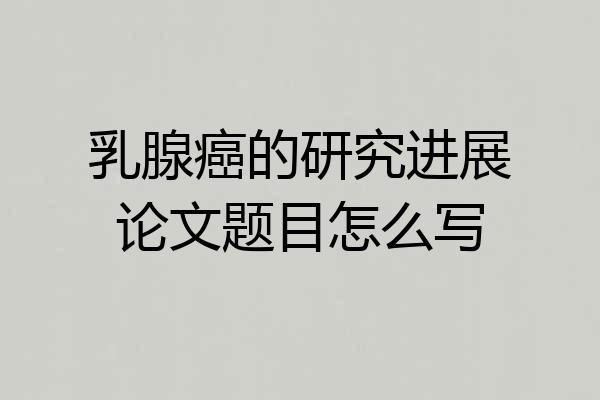 乳腺癌的研究进展论文题目怎么写