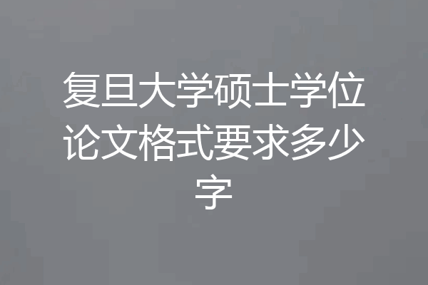 复旦大学硕士学位论文格式要求多少字