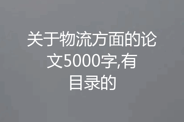 关于物流方面的论文5000字,有目录的