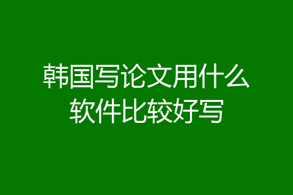 韩国写论文用什么软件比较好写