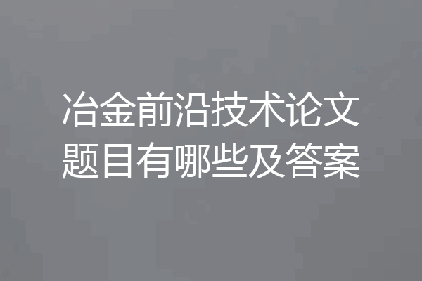 冶金前沿技术论文题目有哪些及答案