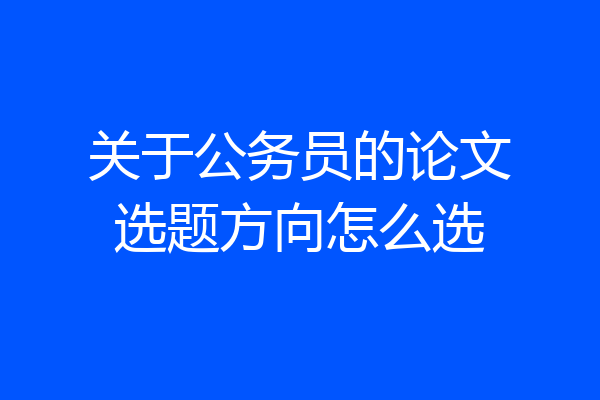 关于公务员的论文选题方向怎么选