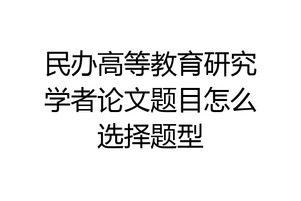 民办高等教育研究学者论文题目怎么选择题型