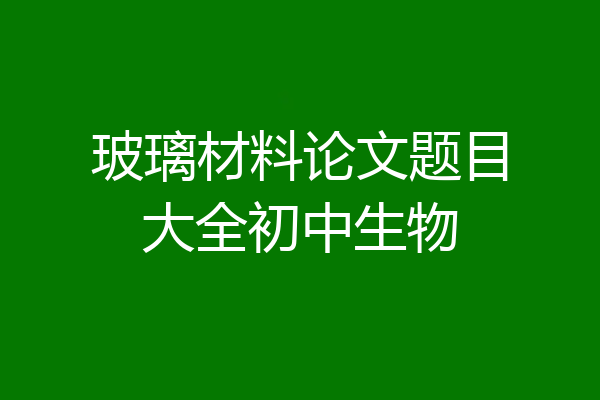 玻璃材料论文题目大全初中生物