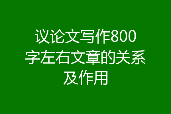 议论文写作800字左右文章的关系及作用