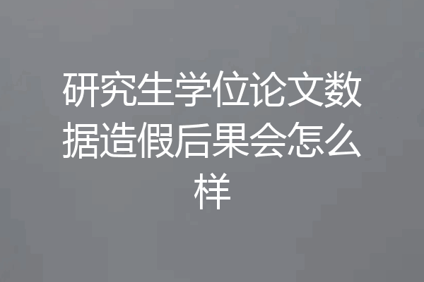研究生学位论文数据造假后果会怎么样