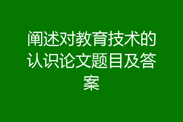 阐述对教育技术的认识论文题目及答案