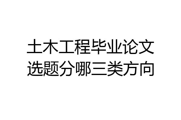 土木工程毕业论文选题分哪三类方向