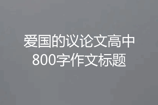 爱国的议论文高中800字作文标题