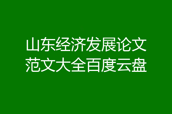 山东经济发展论文范文大全百度云盘