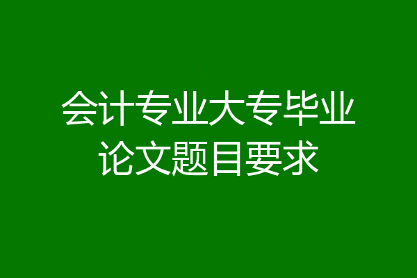 会计专业大专毕业论文题目要求