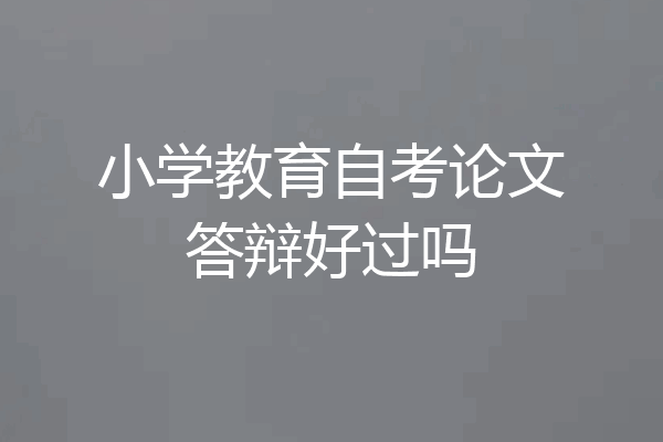 小学教育自考论文答辩好过吗