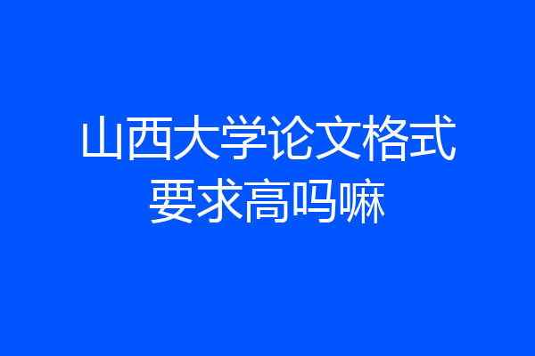 山西大学论文格式要求高吗嘛