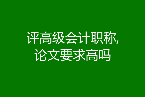 评高级会计职称,论文要求高吗