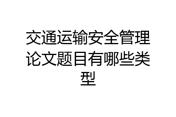 交通运输安全管理论文题目有哪些类型