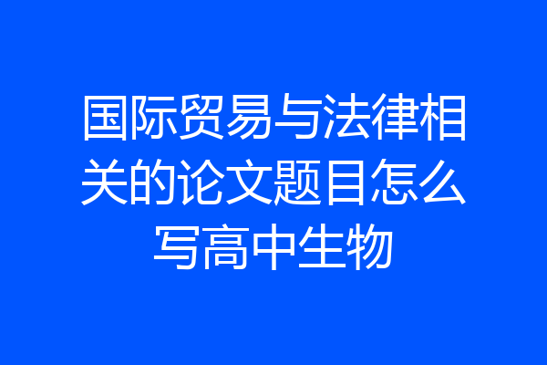 国际贸易与法律相关的论文题目怎么写高中生物