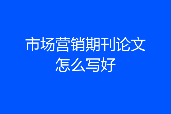 市场营销期刊论文怎么写好