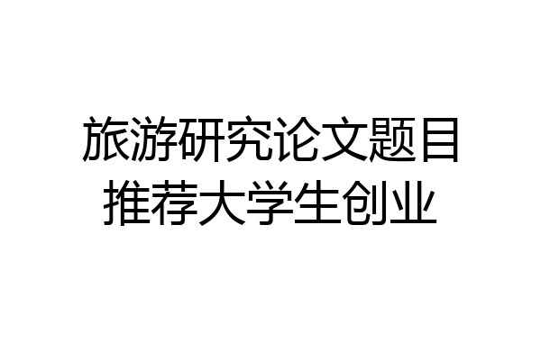 旅游研究论文题目推荐大学生创业