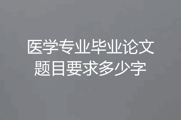 医学专业毕业论文题目要求多少字