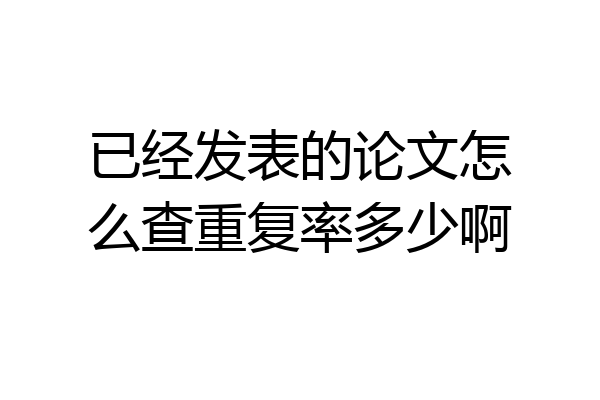 已经发表的论文怎么查重复率多少啊