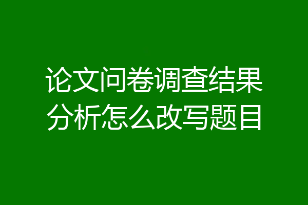 论文问卷调查结果分析怎么改写题目