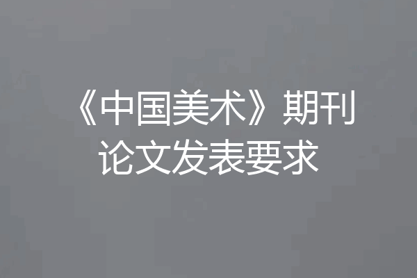 《中国美术》期刊论文发表要求