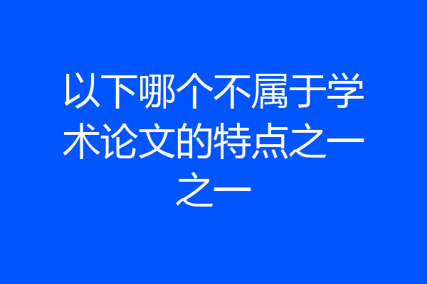 以下哪个不属于学术论文的特点之一之一