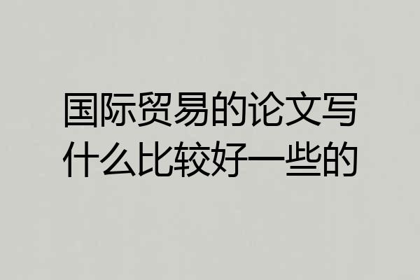 国际贸易的论文写什么比较好一些的