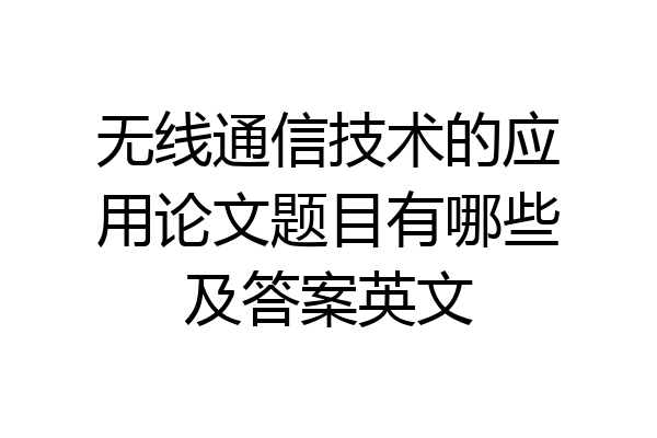 无线通信技术的应用论文题目有哪些及答案英文