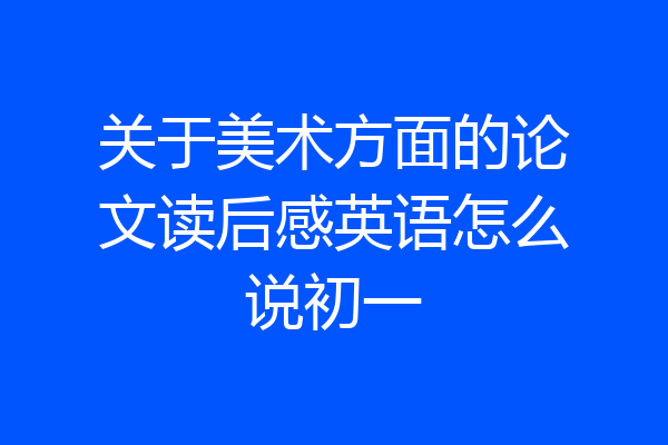 关于美术方面的论文读后感英语怎么说初一