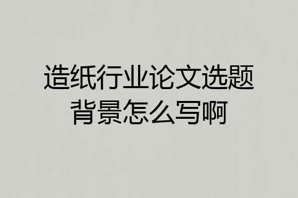 造纸行业论文选题背景怎么写啊