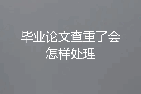 毕业论文查重了会怎样处理