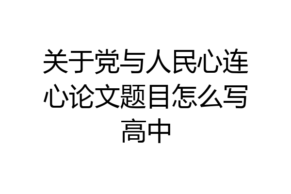 关于党与人民心连心论文题目怎么写高中